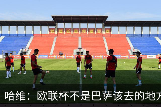 哈维：欧联杯不是巴萨该去的地方 但我们必须夺冠