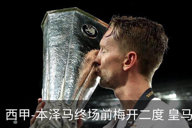 西甲-本泽马终场前梅开二度 皇马客场2-0夺连胜