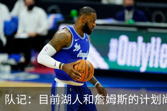 队记：目前湖人和詹姆斯的计划尚不明朗 老詹并不完全适配东契奇